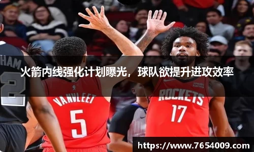 火箭内线强化计划曝光，球队欲提升进攻效率