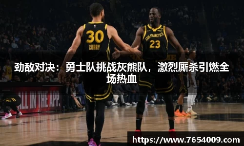 劲敌对决：勇士队挑战灰熊队，激烈厮杀引燃全场热血