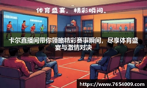 卡尔直播间带你领略精彩赛事瞬间，尽享体育盛宴与激情对决