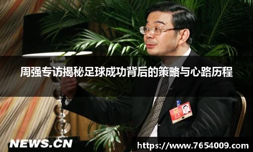 周强专访揭秘足球成功背后的策略与心路历程