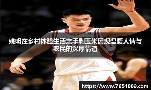 姚明在乡村体验生活亲手剥玉米展现温暖人情与农民的深厚情谊