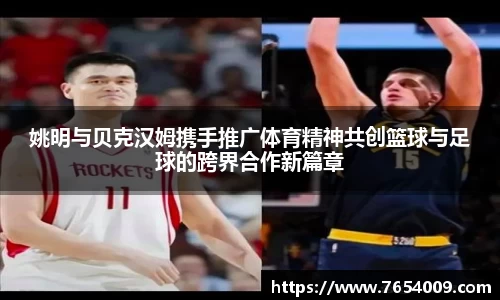 姚明与贝克汉姆携手推广体育精神共创篮球与足球的跨界合作新篇章