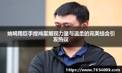 姚明用巨手捏鸡蛋展现力量与温柔的完美结合引发热议