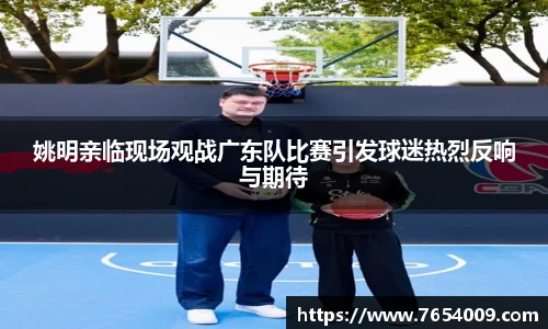 姚明亲临现场观战广东队比赛引发球迷热烈反响与期待