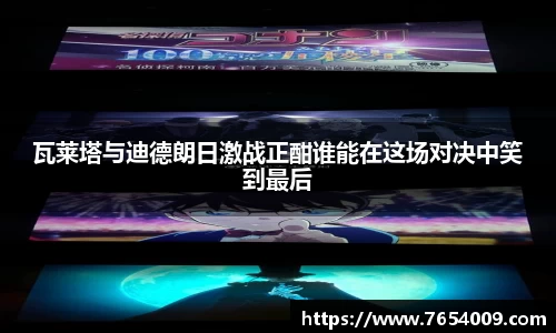 瓦莱塔与迪德朗日激战正酣谁能在这场对决中笑到最后