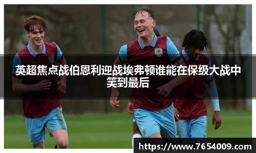 英超焦点战伯恩利迎战埃弗顿谁能在保级大战中笑到最后