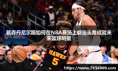 戴森丹尼尔斯如何在NBA赛场上崭露头角成就未来篮球明星