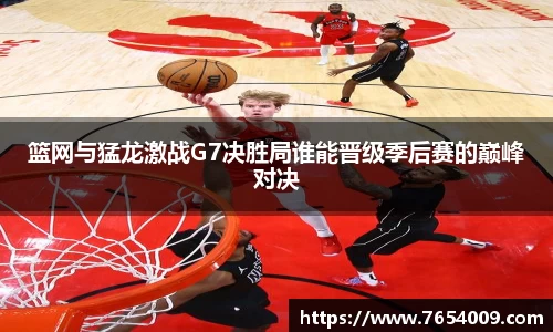 篮网与猛龙激战G7决胜局谁能晋级季后赛的巅峰对决