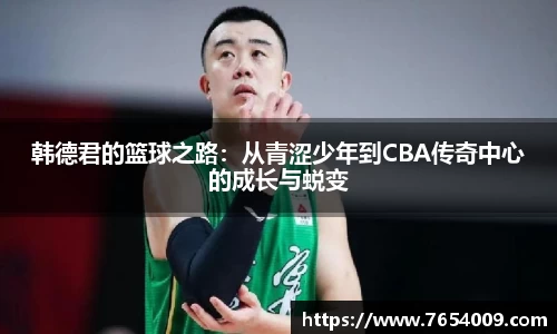 韩德君的篮球之路：从青涩少年到CBA传奇中心的成长与蜕变