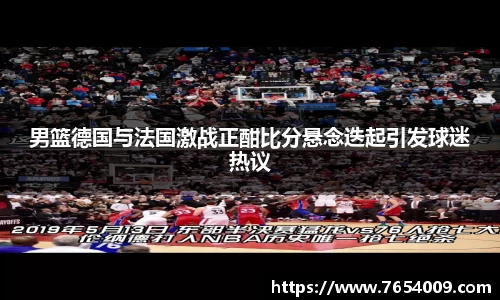 男篮德国与法国激战正酣比分悬念迭起引发球迷热议