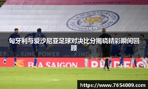 匈牙利与爱沙尼亚足球对决比分揭晓精彩瞬间回顾