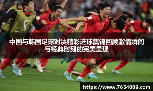 中国与韩国足球对决精彩进球集锦回顾激情瞬间与经典时刻的完美呈现