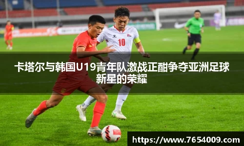 卡塔尔与韩国U19青年队激战正酣争夺亚洲足球新星的荣耀