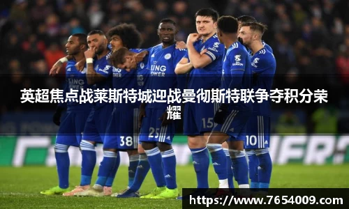 英超焦点战莱斯特城迎战曼彻斯特联争夺积分荣耀